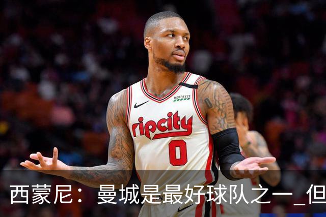 西蒙尼：曼城是最好球队之一 但我们能与他们比拼
