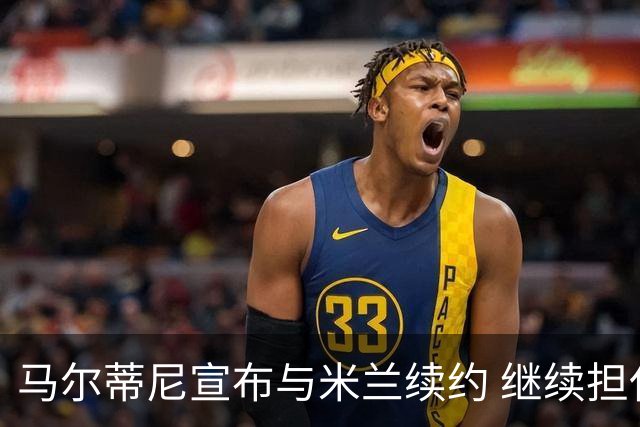 马尔蒂尼宣布与米兰续约 继续担任俱乐部技术总监